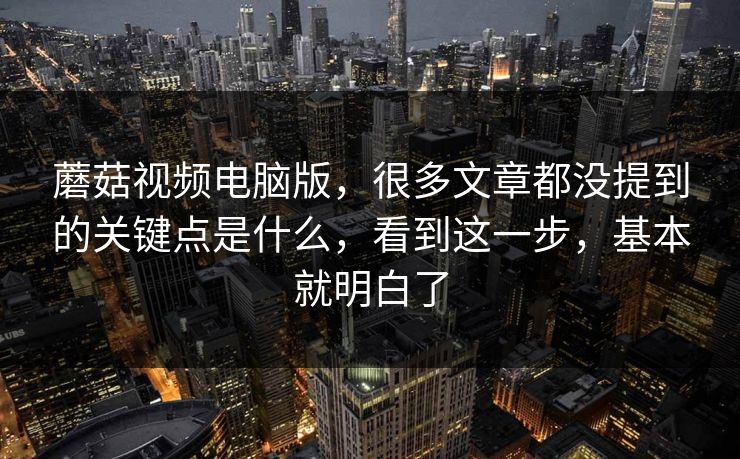 蘑菇视频电脑版，很多文章都没提到的关键点是什么，看到这一步，基本就明白了