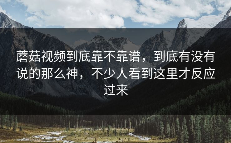 蘑菇视频到底靠不靠谱，到底有没有说的那么神，不少人看到这里才反应过来