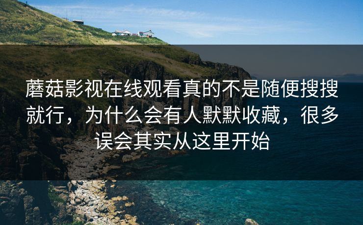 蘑菇影视在线观看真的不是随便搜搜就行，为什么会有人默默收藏，很多误会其实从这里开始