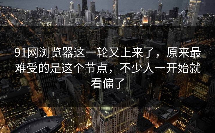 91网浏览器这一轮又上来了，原来最难受的是这个节点，不少人一开始就看偏了