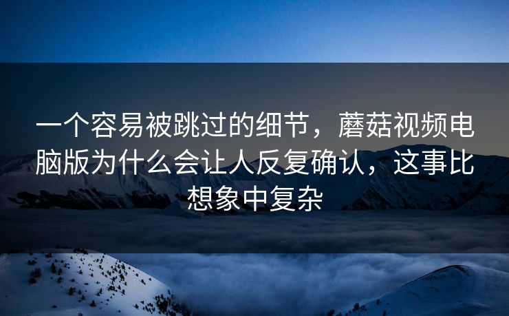 一个容易被跳过的细节，蘑菇视频电脑版为什么会让人反复确认，这事比想象中复杂