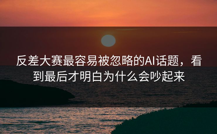 反差大赛最容易被忽略的AI话题，看到最后才明白为什么会吵起来