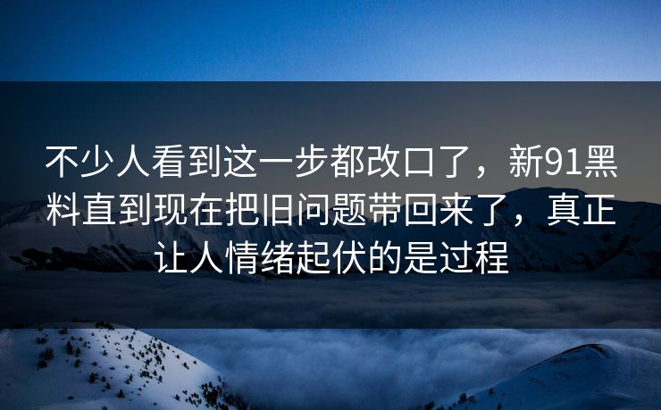 不少人看到这一步都改口了，新91黑料直到现在把旧问题带回来了，真正让人情绪起伏的是过程