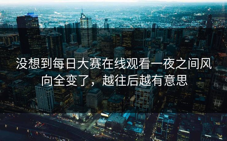 没想到每日大赛在线观看一夜之间风向全变了，越往后越有意思