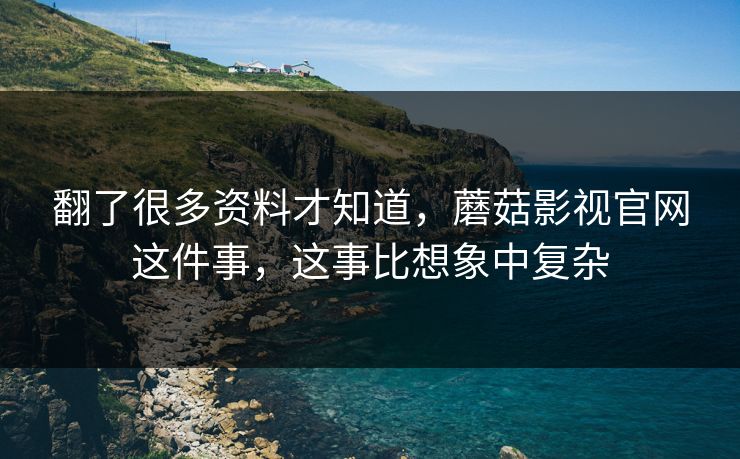 翻了很多资料才知道，蘑菇影视官网这件事，这事比想象中复杂