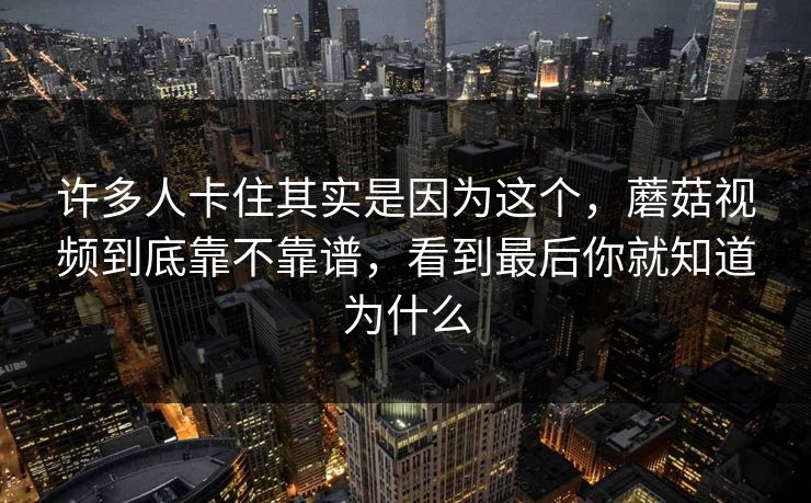 许多人卡住其实是因为这个，蘑菇视频到底靠不靠谱，看到最后你就知道为什么