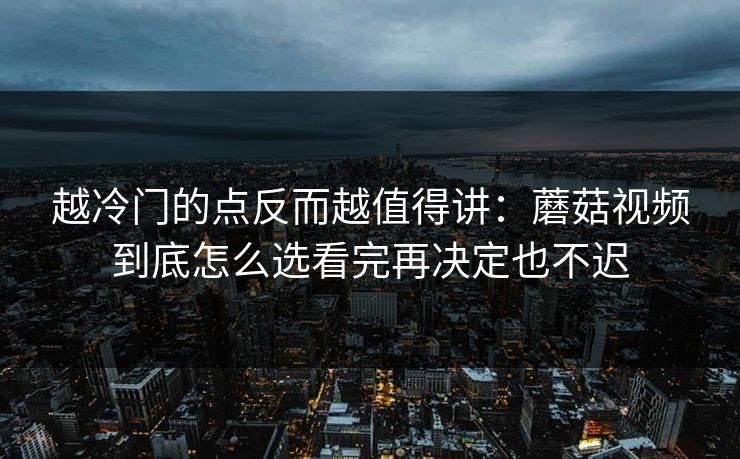 越冷门的点反而越值得讲：蘑菇视频到底怎么选看完再决定也不迟