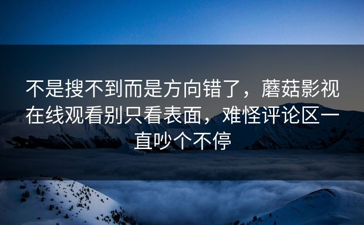 不是搜不到而是方向错了，蘑菇影视在线观看别只看表面，难怪评论区一直吵个不停