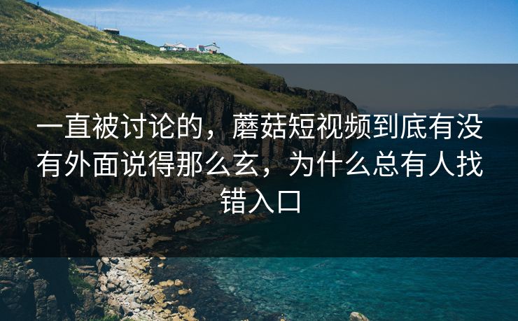 一直被讨论的，蘑菇短视频到底有没有外面说得那么玄，为什么总有人找错入口
