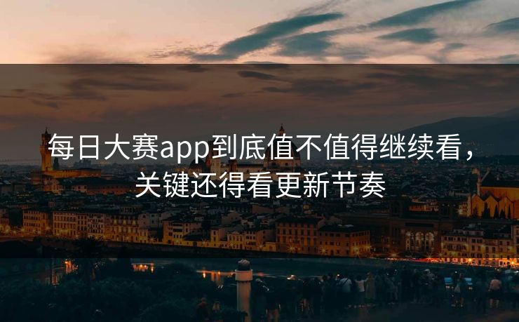 每日大赛app到底值不值得继续看，关键还得看更新节奏