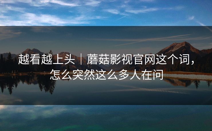 越看越上头｜蘑菇影视官网这个词，怎么突然这么多人在问