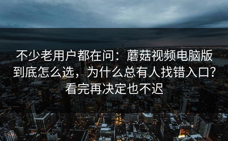 不少老用户都在问：蘑菇视频电脑版到底怎么选，为什么总有人找错入口？看完再决定也不迟