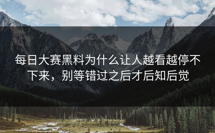 每日大赛黑料为什么让人越看越停不下来，别等错过之后才后知后觉