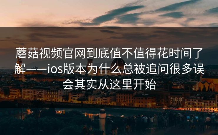 蘑菇视频官网到底值不值得花时间了解——ios版本为什么总被追问很多误会其实从这里开始