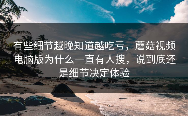 有些细节越晚知道越吃亏，蘑菇视频电脑版为什么一直有人搜，说到底还是细节决定体验