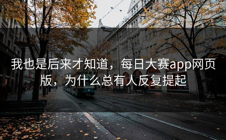 我也是后来才知道，每日大赛app网页版，为什么总有人反复提起