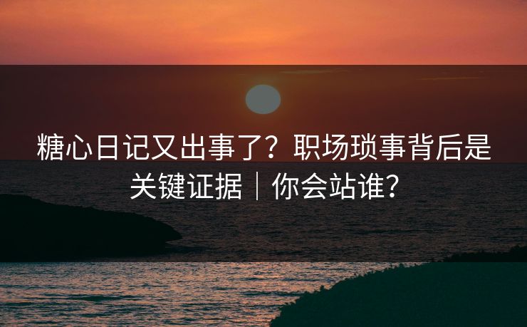 糖心日记又出事了？职场琐事背后是关键证据｜你会站谁？