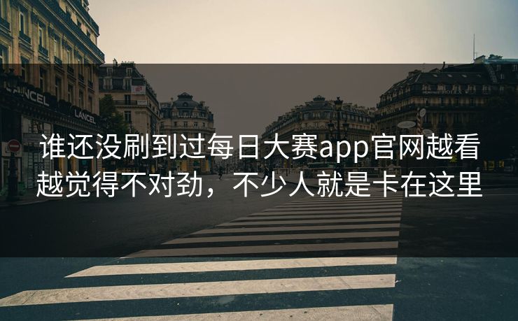 谁还没刷到过每日大赛app官网越看越觉得不对劲，不少人就是卡在这里