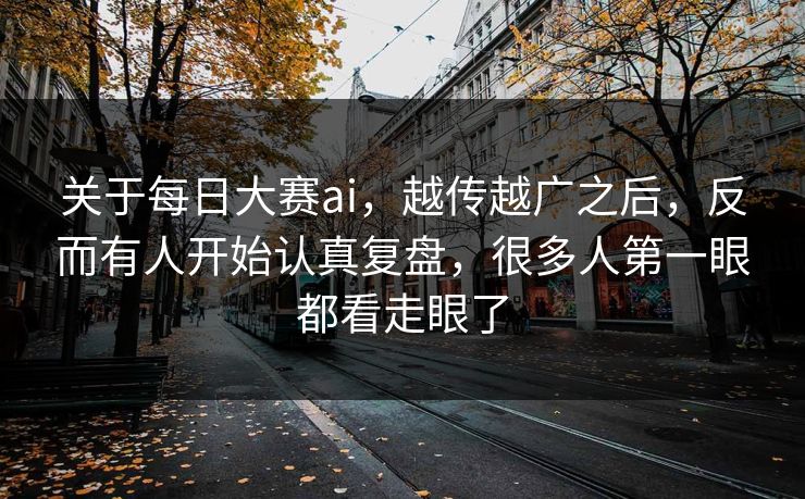 关于每日大赛ai，越传越广之后，反而有人开始认真复盘，很多人第一眼都看走眼了