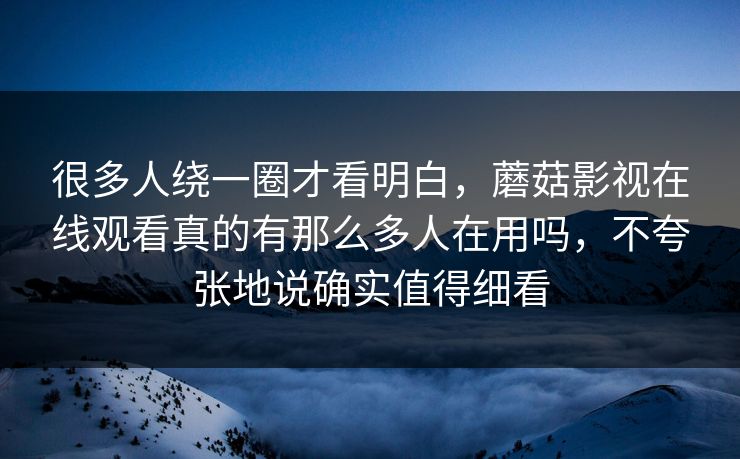 很多人绕一圈才看明白，蘑菇影视在线观看真的有那么多人在用吗，不夸张地说确实值得细看