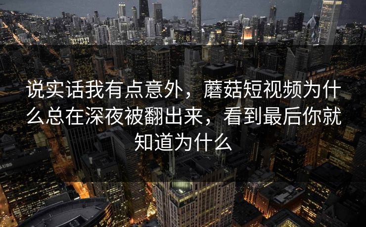 说实话我有点意外，蘑菇短视频为什么总在深夜被翻出来，看到最后你就知道为什么