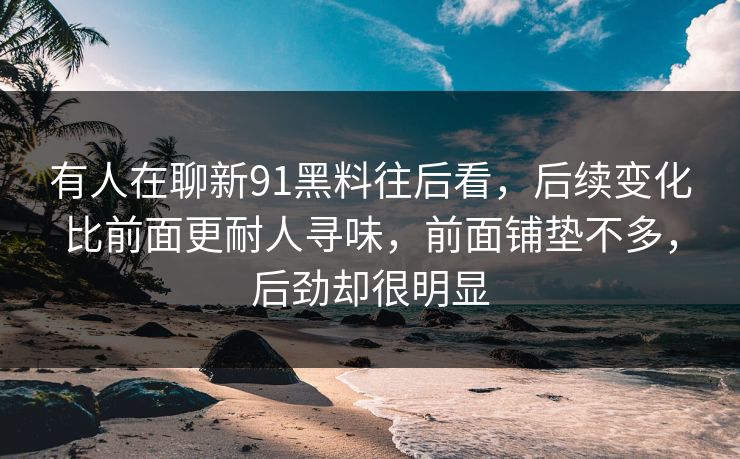 有人在聊新91黑料往后看，后续变化比前面更耐人寻味，前面铺垫不多，后劲却很明显
