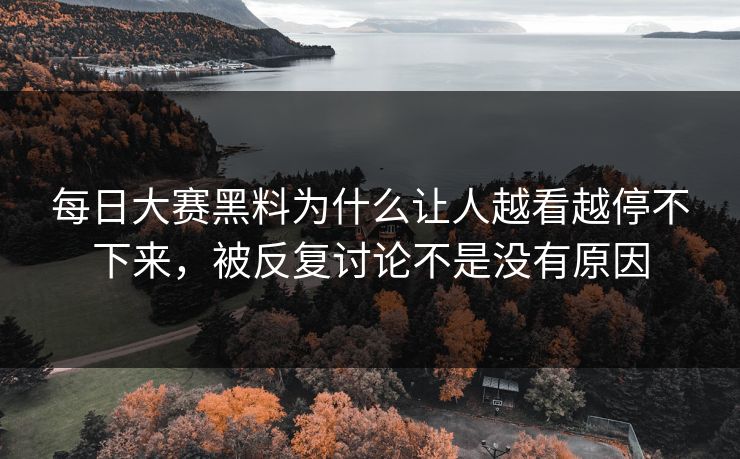 每日大赛黑料为什么让人越看越停不下来，被反复讨论不是没有原因