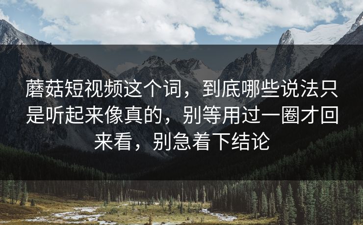 蘑菇短视频这个词，到底哪些说法只是听起来像真的，别等用过一圈才回来看，别急着下结论