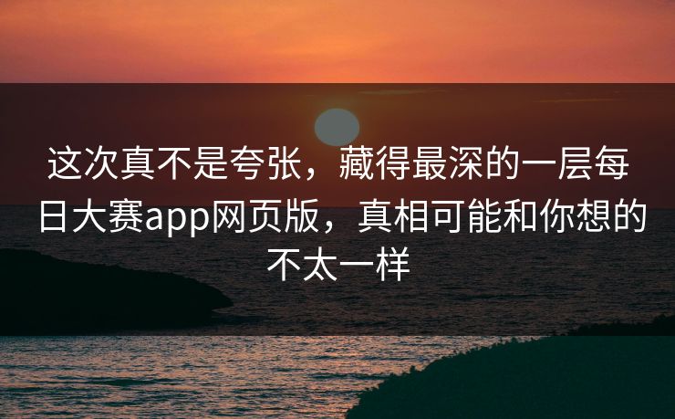 这次真不是夸张，藏得最深的一层每日大赛app网页版，真相可能和你想的不太一样