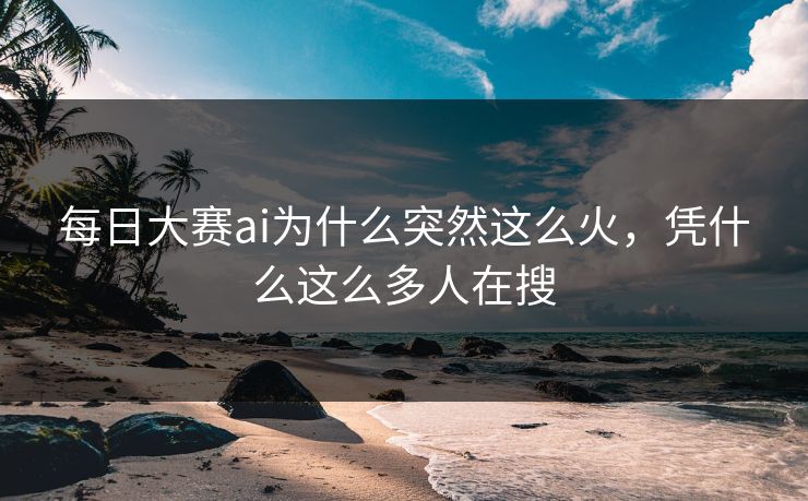 每日大赛ai为什么突然这么火，凭什么这么多人在搜