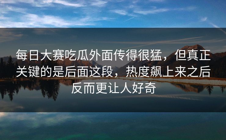 每日大赛吃瓜外面传得很猛，但真正关键的是后面这段，热度飙上来之后反而更让人好奇