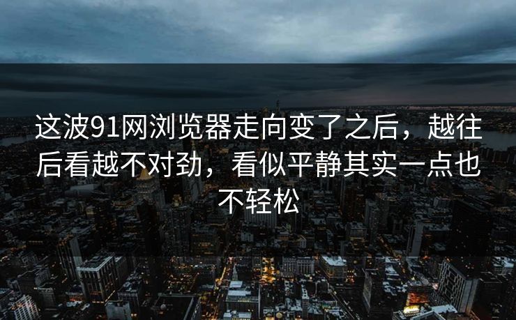 这波91网浏览器走向变了之后，越往后看越不对劲，看似平静其实一点也不轻松