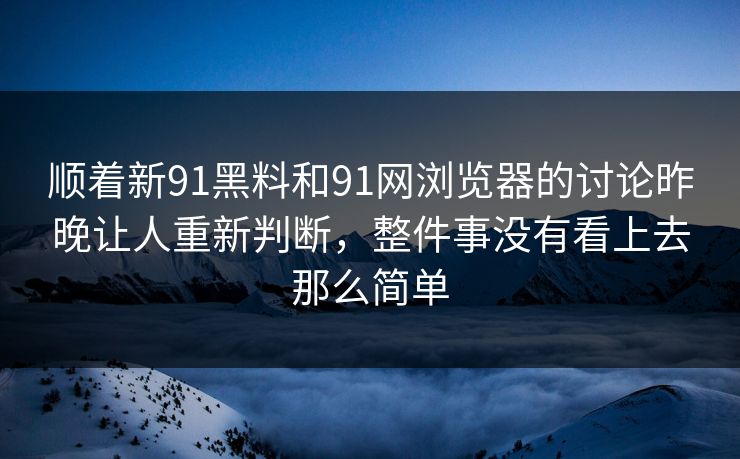 顺着新91黑料和91网浏览器的讨论昨晚让人重新判断，整件事没有看上去那么简单