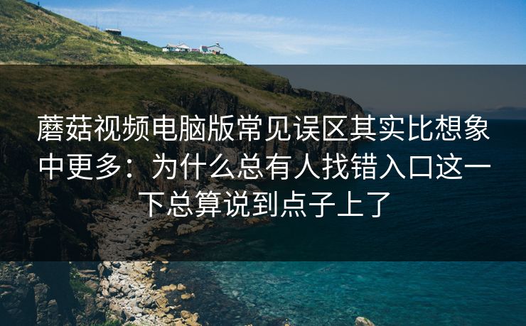 蘑菇视频电脑版常见误区其实比想象中更多：为什么总有人找错入口这一下总算说到点子上了