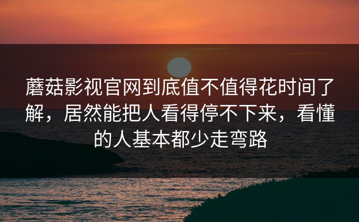 蘑菇影视官网到底值不值得花时间了解，居然能把人看得停不下来，看懂的人基本都少走弯路