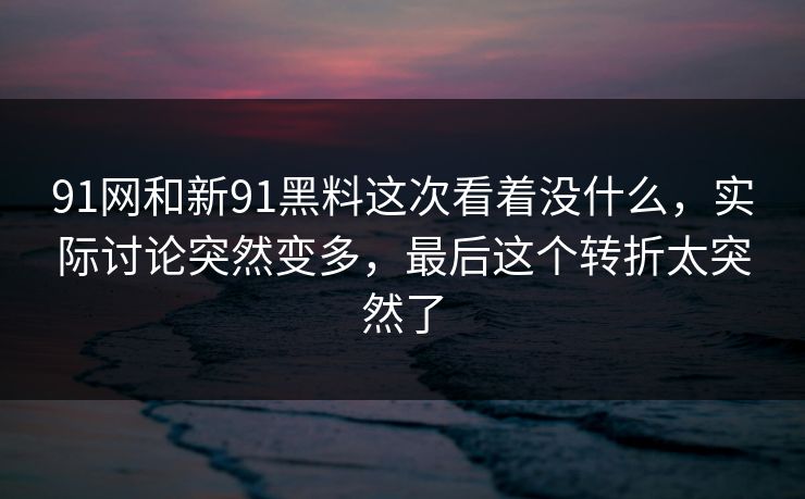 91网和新91黑料这次看着没什么，实际讨论突然变多，最后这个转折太突然了