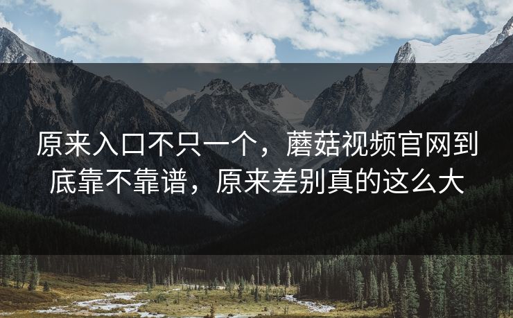 原来入口不只一个，蘑菇视频官网到底靠不靠谱，原来差别真的这么大