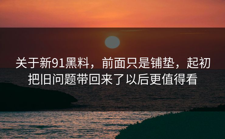 关于新91黑料，前面只是铺垫，起初把旧问题带回来了以后更值得看