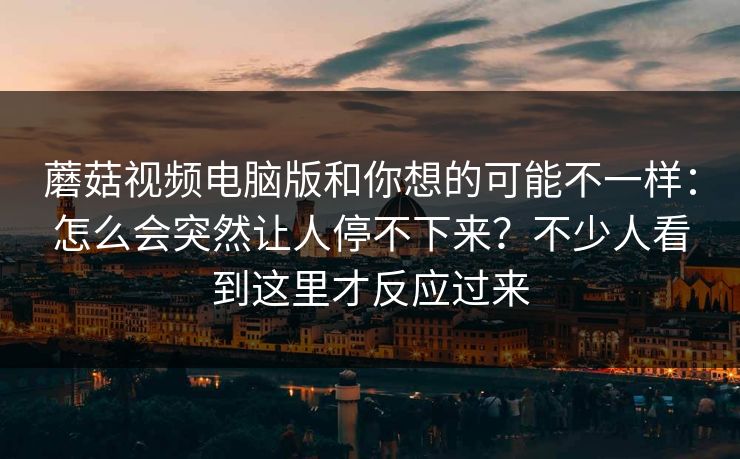 蘑菇视频电脑版和你想的可能不一样：怎么会突然让人停不下来？不少人看到这里才反应过来