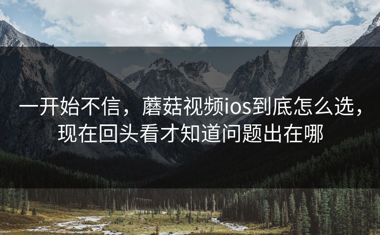 一开始不信，蘑菇视频ios到底怎么选，现在回头看才知道问题出在哪